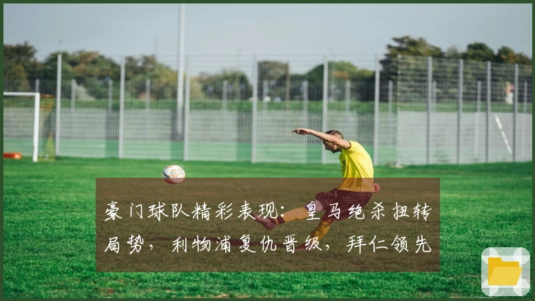 豪门球队精彩表现：皇马绝杀扭转局势，利物浦复仇晋级，拜仁领先优势扩大至14分