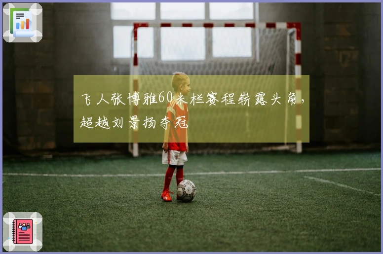 飞人张博雅60米栏赛程崭露头角，超越刘景扬夺冠