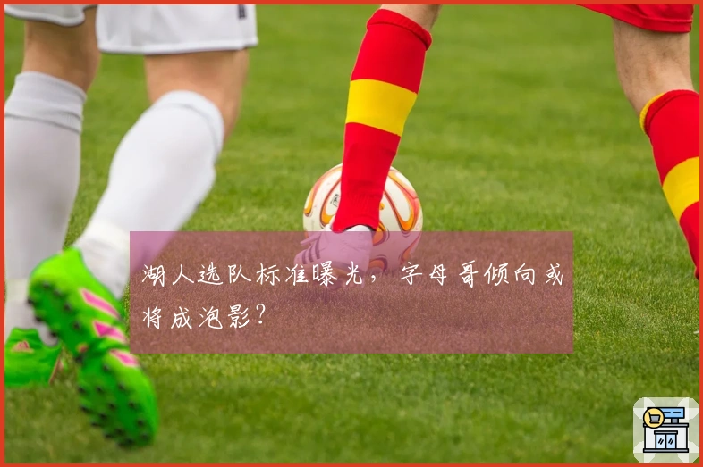 湖人选队标准曝光,字母哥倾向或将成泡影?