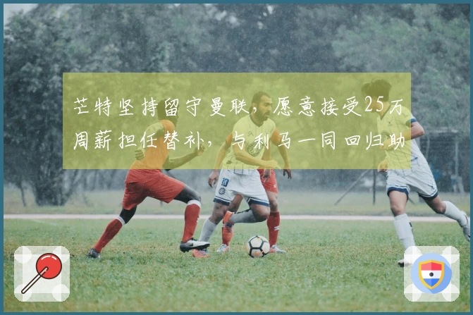 芒特坚持留守曼联，愿意接受25万周薪担任替补，与利马一同回归助战维拉