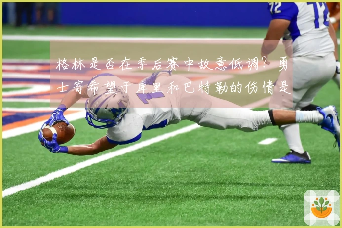 格林是否在季后赛中故意低调?勇士寄希望于库里和巴特勒的伤情是骗局