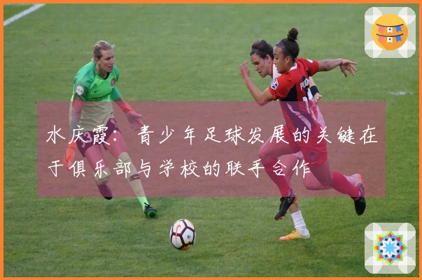 水庆霞：青少年足球发展的关键在于俱乐部与学校的联手合作