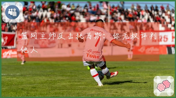 篮网主帅反击托马斯:你无权评判他人