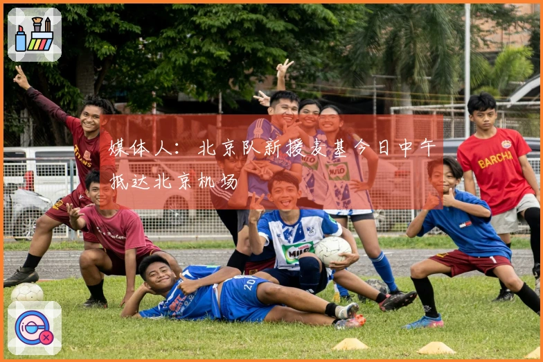 媒体人：北京队新援麦基今日中午抵达北京机场