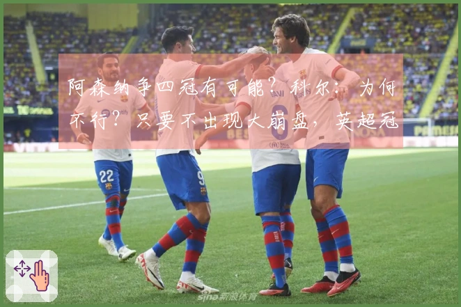阿森纳争四冠有可能？科尔：为何不行？只要不出现大崩盘，英超冠军不会失去