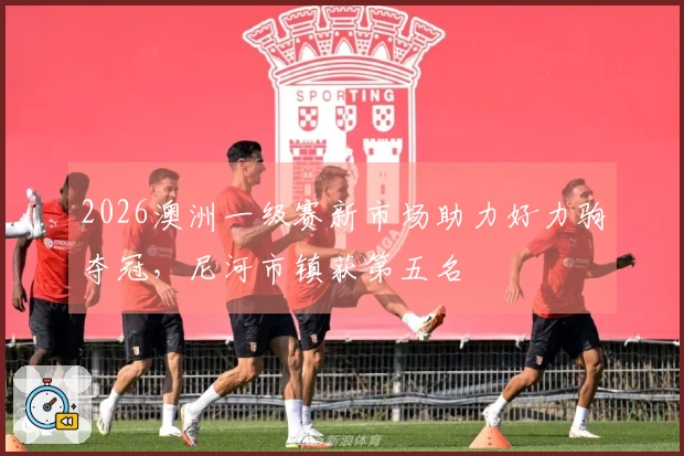 2026澳洲一级赛新市场助力好力驹夺冠，尼河市镇获第五名