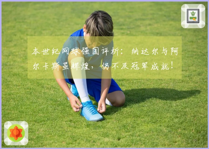 本世纪网球强国评析：纳达尔与阿尔卡斯虽辉煌，仍不及冠军成就！