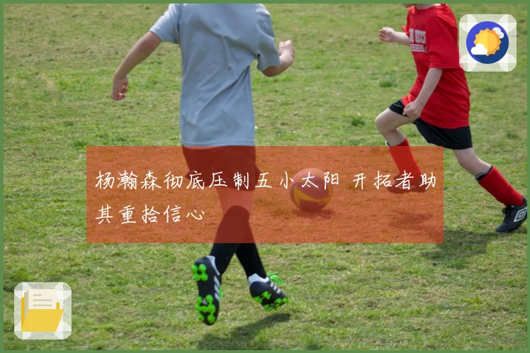 杨瀚森彻底压制五小太阳 开拓者助其重拾信心