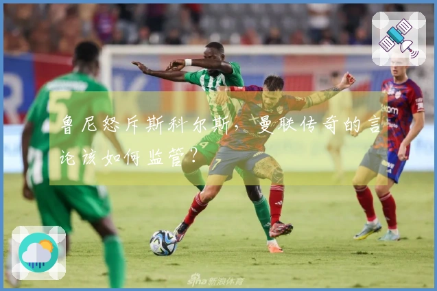 鲁尼怒斥斯科尔斯，曼联传奇的言论该如何监管？
