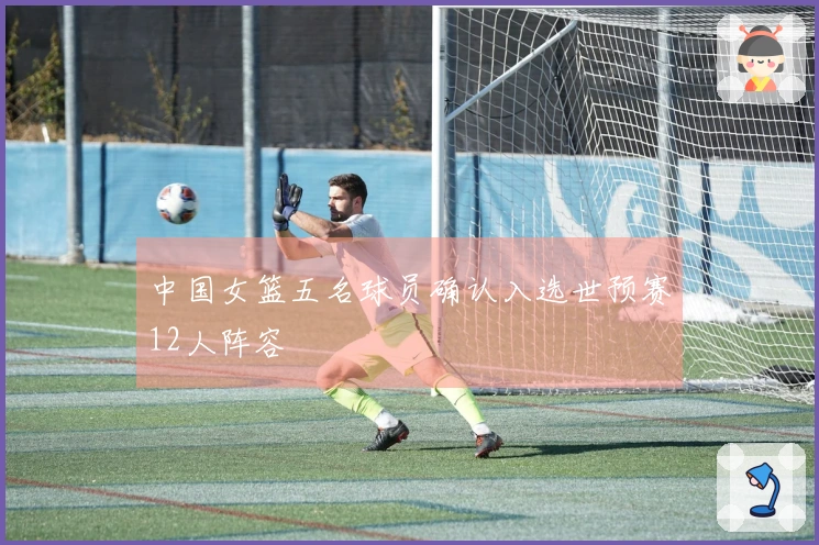 中国女篮五名球员确认入选世预赛12人阵容