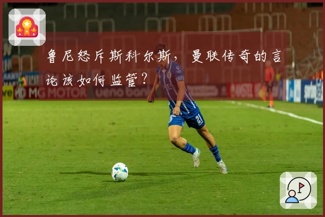 鲁尼怒斥斯科尔斯，曼联传奇的言论该如何监管？