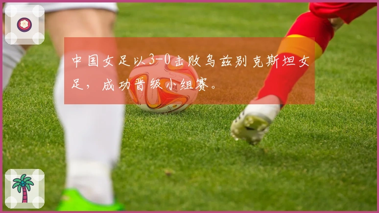 中国女足以3-0击败乌兹别克斯坦女足，成功晋级小组赛。