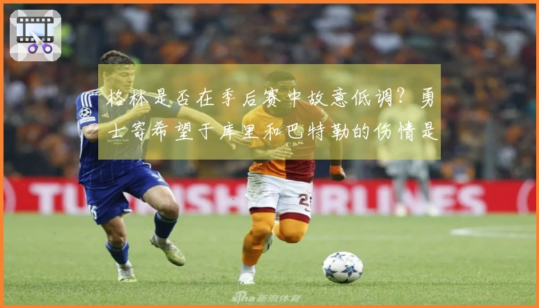 格林是否在季后赛中故意低调？勇士寄希望于库里和巴特勒的伤情是骗局