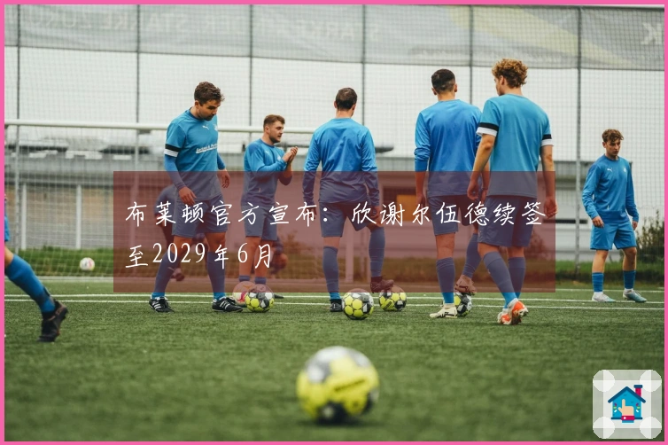 布莱顿官方宣布：欣谢尔伍德续签至2029年6月