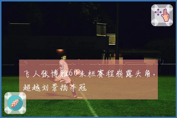 飞人张博雅60米栏赛程崭露头角，超越刘景扬夺冠