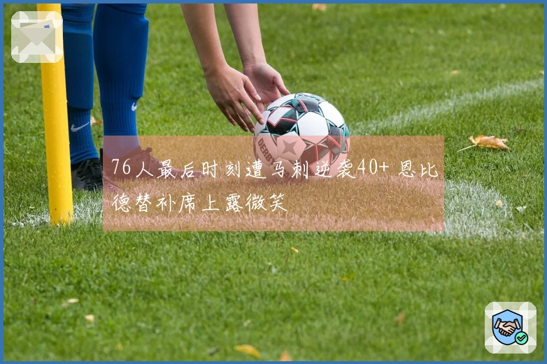 76人最后时刻遭马刺逆袭40+ 恩比德替补席上露微笑