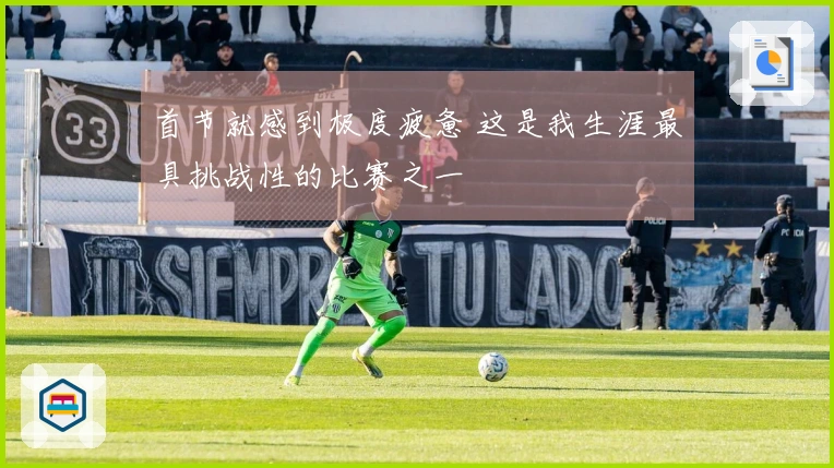 首节就感到极度疲惫 这是我生涯最具挑战性的比赛之一