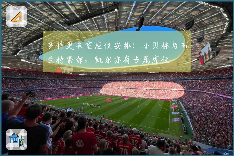 多特更衣室座位安排：小贝林与布兰特紧邻，凯尔亦有专属席位