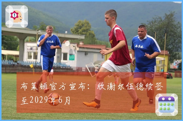 布莱顿官方宣布：欣谢尔伍德续签至2029年6月