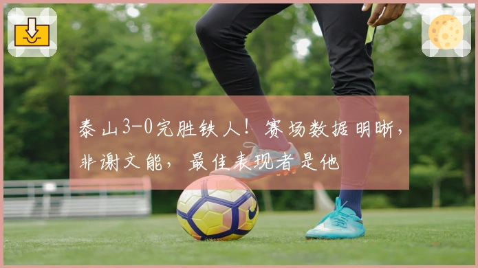 泰山3-0完胜铁人！赛场数据明晰，非谢文能，最佳表现者是他