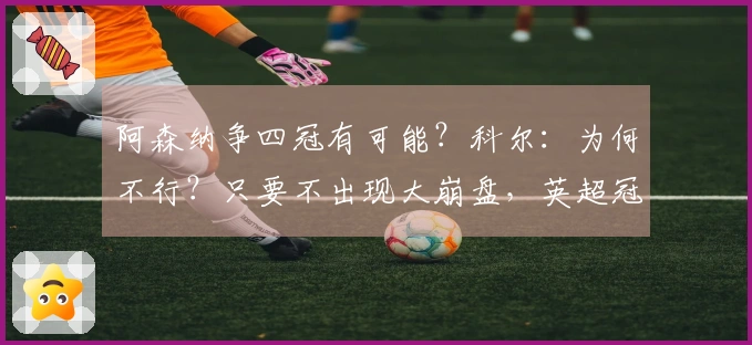 阿森纳争四冠有可能？科尔：为何不行？只要不出现大崩盘，英超冠军不会失去